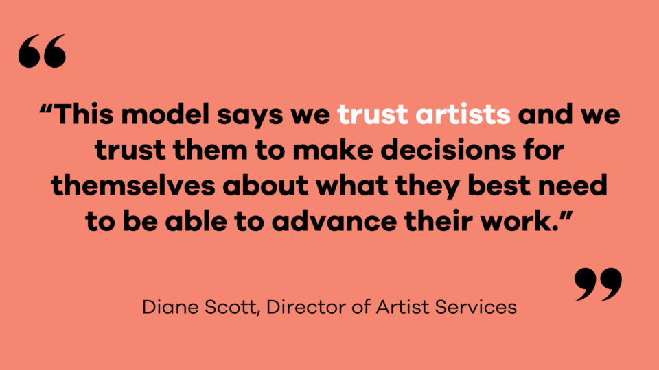 “This model says we trust artists and we trust them to make decisions for themselves about what they best need to be able to advance their work.” — Diane Scott